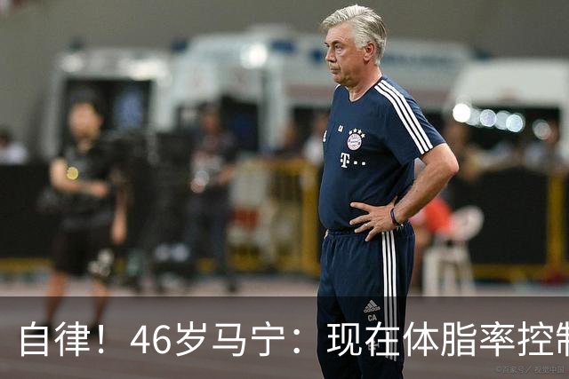 自律！46岁马宁：现在体脂率控制在11%左右 40岁以后红肉一口不吃